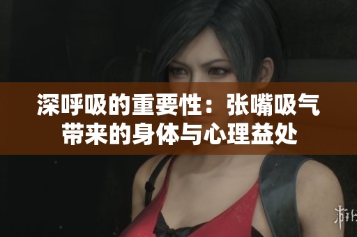 深呼吸的重要性：张嘴吸气带来的身体与心理益处