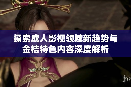 探索成人影视领域新趋势与金桔特色内容深度解析