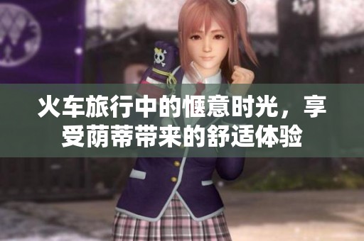 火车旅行中的惬意时光，享受荫蒂带来的舒适体验