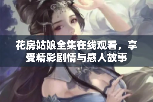 花房姑娘全集在线观看，享受精彩剧情与感人故事