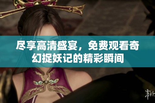 尽享高清盛宴，免费观看奇幻捉妖记的精彩瞬间