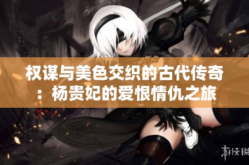 权谋与美色交织的古代传奇：杨贵妃的爱恨情仇之旅