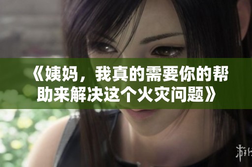 《姨妈，我真的需要你的帮助来解决这个火灾问题》