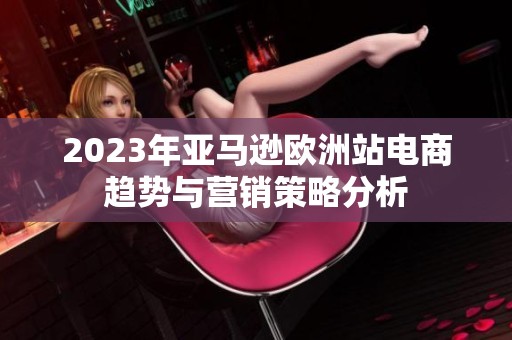 2023年亚马逊欧洲站电商趋势与营销策略分析
