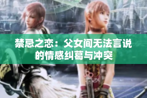 禁忌之恋：父女间无法言说的情感纠葛与冲突