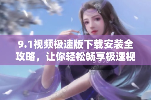 9.1视频极速版下载安装全攻略，让你轻松畅享极速视频体验