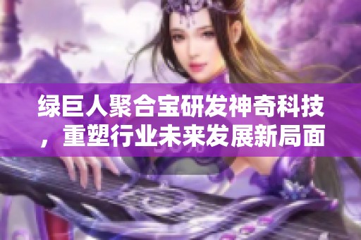 绿巨人聚合宝研发神奇科技，重塑行业未来发展新局面