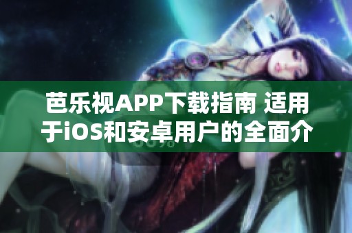 芭乐视APP下载指南 适用于iOS和安卓用户的全面介绍