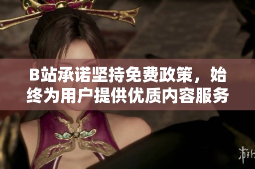 B站承诺坚持免费政策，始终为用户提供优质内容服务