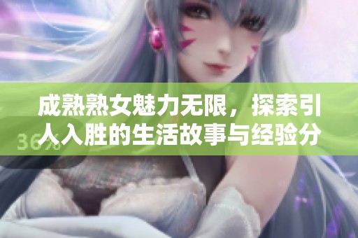 成熟熟女魅力无限，探索引人入胜的生活故事与经验分享