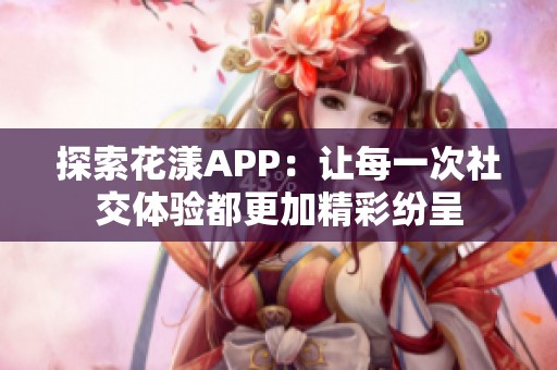 探索花漾APP：让每一次社交体验都更加精彩纷呈