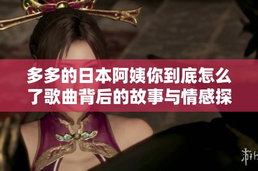 多多的日本阿姨你到底怎么了歌曲背后的故事与情感探讨
