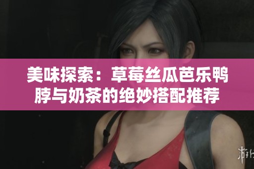 美味探索：草莓丝瓜芭乐鸭脖与奶茶的绝妙搭配推荐