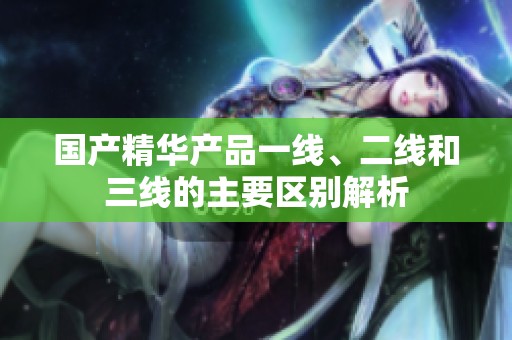 国产精华产品一线、二线和三线的主要区别解析