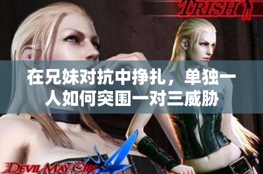 在兄妹对抗中挣扎，单独一人如何突围一对三威胁
