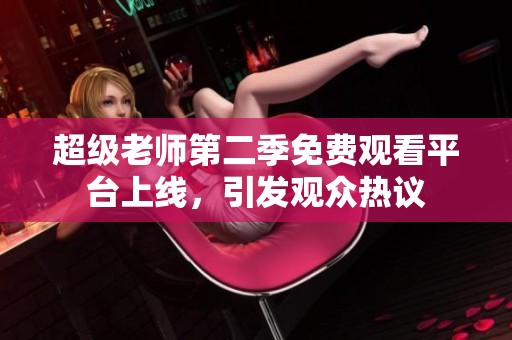 超级老师第二季免费观看平台上线，引发观众热议
