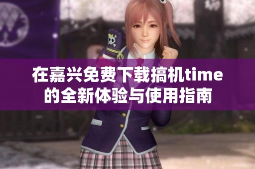 在嘉兴免费下载搞机time的全新体验与使用指南