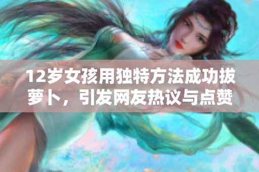 12岁女孩用独特方法成功拔萝卜，引发网友热议与点赞