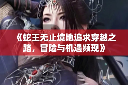 《蛇王无止境地追求穿越之路，冒险与机遇频现》