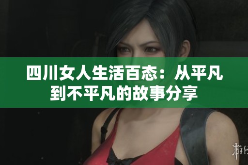 四川女人生活百态：从平凡到不平凡的故事分享