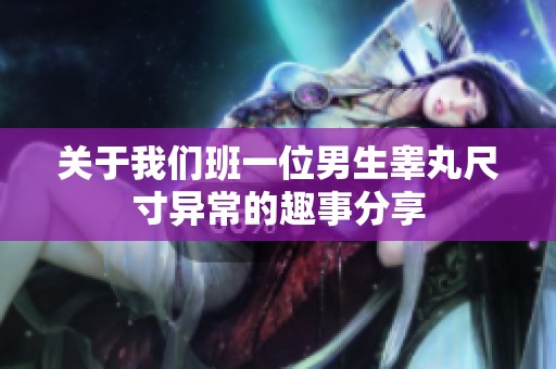 关于我们班一位男生睾丸尺寸异常的趣事分享
