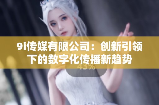 9i传媒有限公司：创新引领下的数字化传播新趋势