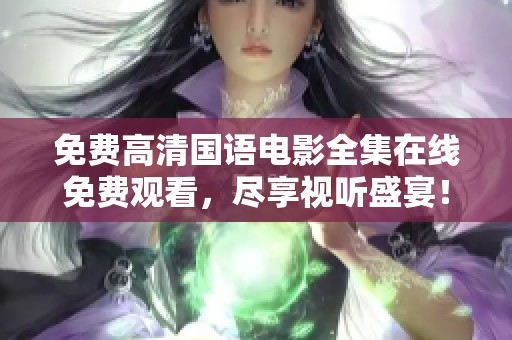 免费高清国语电影全集在线免费观看，尽享视听盛宴！