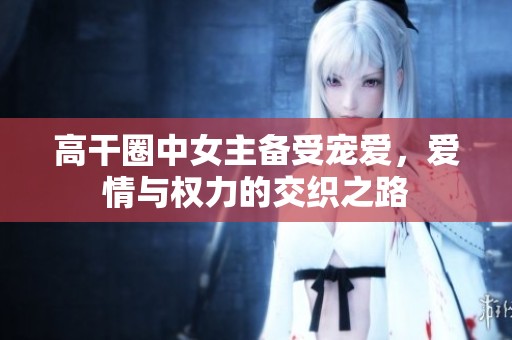 高干圈中女主备受宠爱，爱情与权力的交织之路