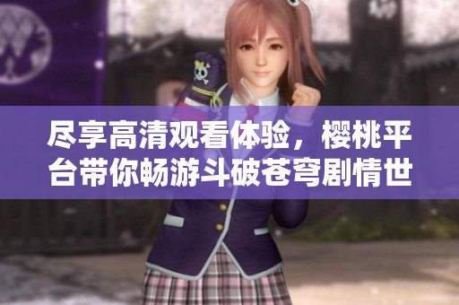 尽享高清观看体验，樱桃平台带你畅游斗破苍穹剧情世界
