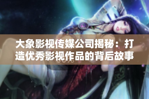 大象影视传媒公司揭秘：打造优秀影视作品的背后故事