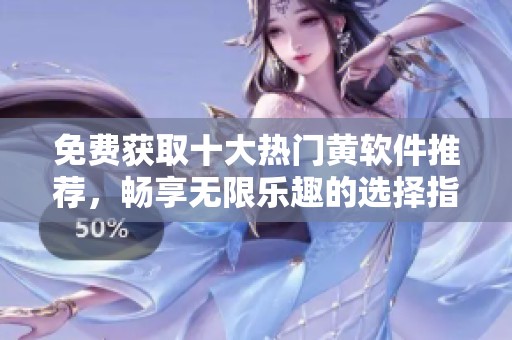 免费获取十大热门黄软件推荐，畅享无限乐趣的选择指南