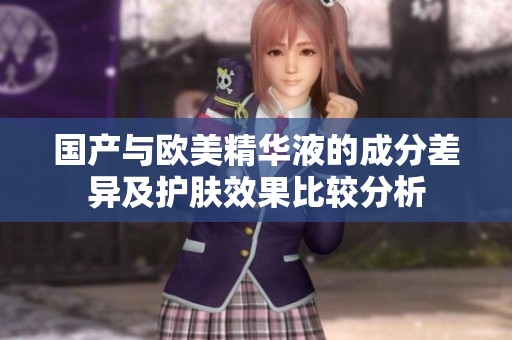 国产与欧美精华液的成分差异及护肤效果比较分析