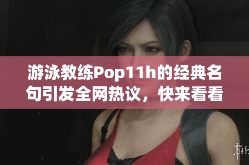 游泳教练Pop11h的经典名句引发全网热议，快来看看吧