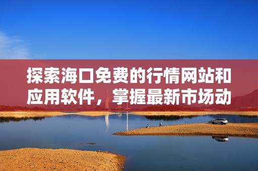 探索海口免费的行情网站和应用软件，掌握最新市场动态