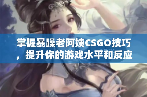掌握暴躁老阿姨CSGO技巧，提升你的游戏水平和反应速度
