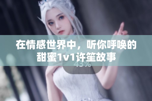 在情感世界中，听你呼唤的甜蜜1v1许笙故事