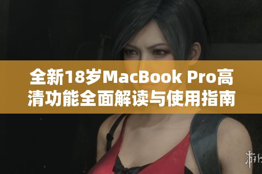全新18岁MacBook Pro高清功能全面解读与使用指南