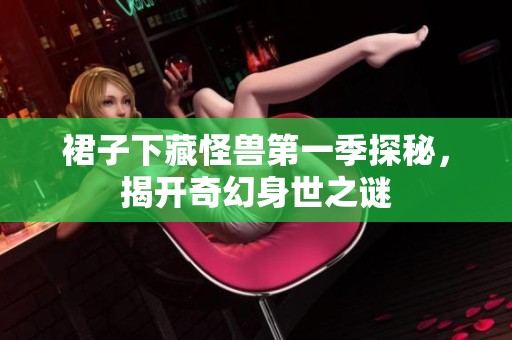 裙子下藏怪兽第一季探秘，揭开奇幻身世之谜