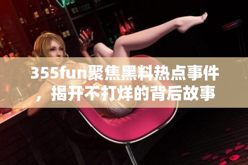 355fun聚焦黑料热点事件，揭开不打烊的背后故事