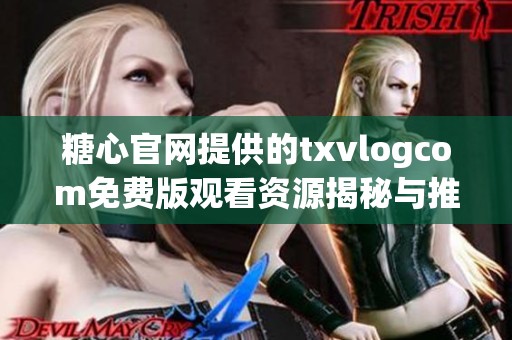 糖心官网提供的txvlogcom免费版观看资源揭秘与推荐