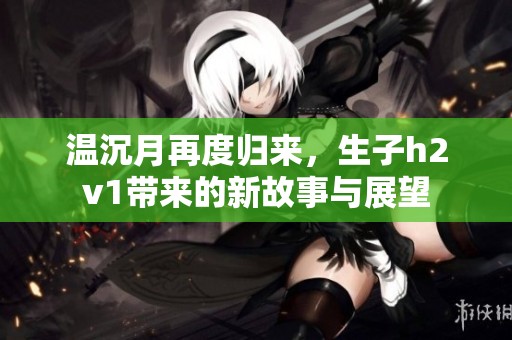 温沉月再度归来，生子h2v1带来的新故事与展望
