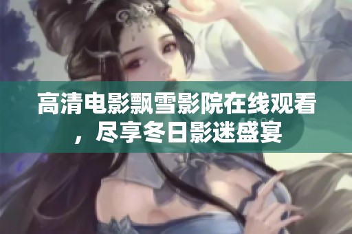 高清电影飘雪影院在线观看，尽享冬日影迷盛宴