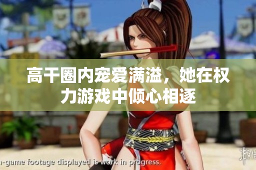 高干圈内宠爱满溢，她在权力游戏中倾心相逐