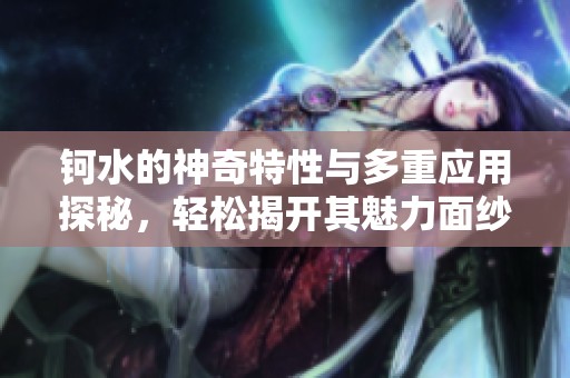 钶水的神奇特性与多重应用探秘，轻松揭开其魅力面纱