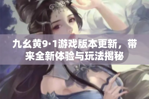 九幺黄9·1游戏版本更新，带来全新体验与玩法揭秘