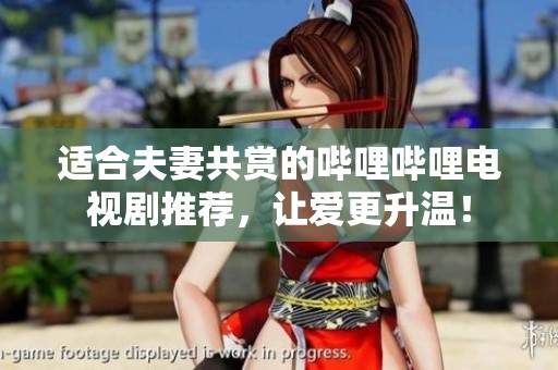适合夫妻共赏的哔哩哔哩电视剧推荐，让爱更升温！