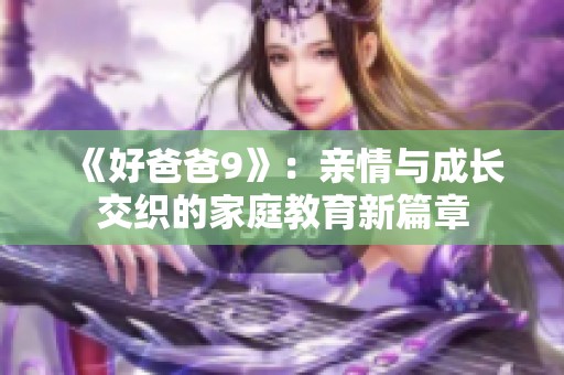 《好爸爸9》：亲情与成长交织的家庭教育新篇章
