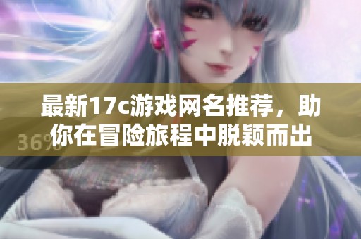 最新17c游戏网名推荐，助你在冒险旅程中脱颖而出