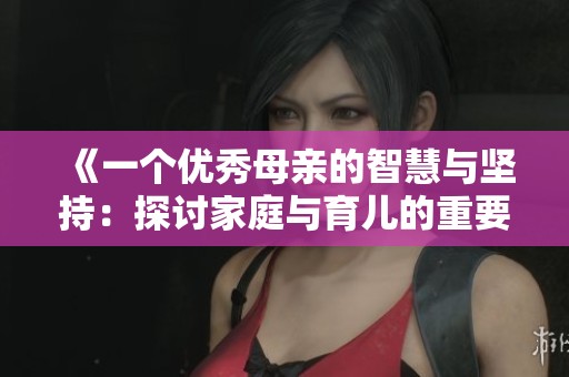 《一个优秀母亲的智慧与坚持：探讨家庭与育儿的重要性》