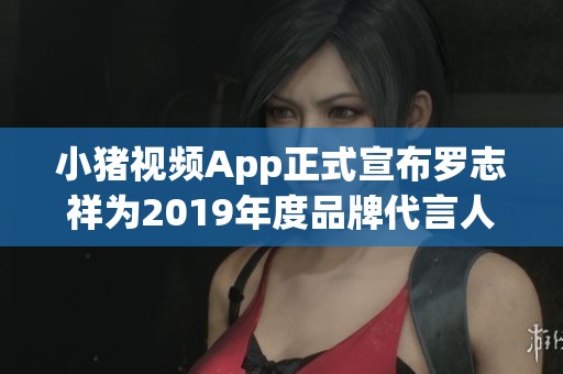 小猪视频App正式宣布罗志祥为2019年度品牌代言人